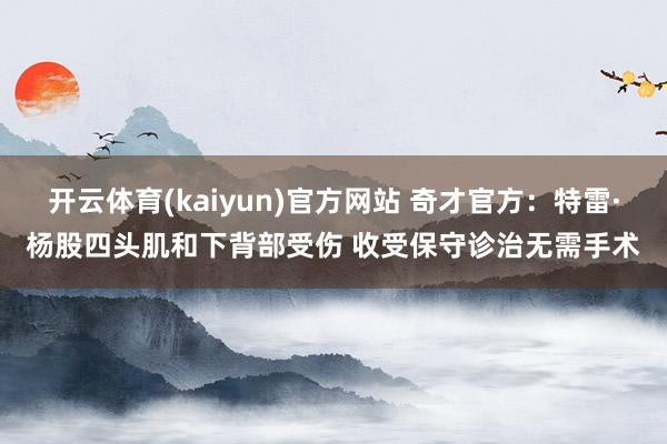 开云体育(kaiyun)官方网站 奇才官方：特雷·杨股四头肌和下背部受伤 收受保守诊治无需手术