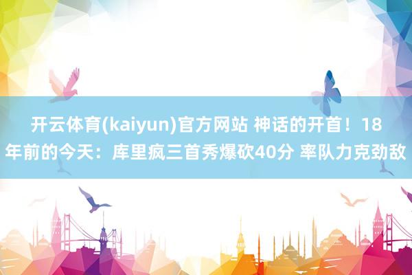 开云体育(kaiyun)官方网站 神话的开首！18年前的今天：库里疯三首秀爆砍40分 率队力克劲敌