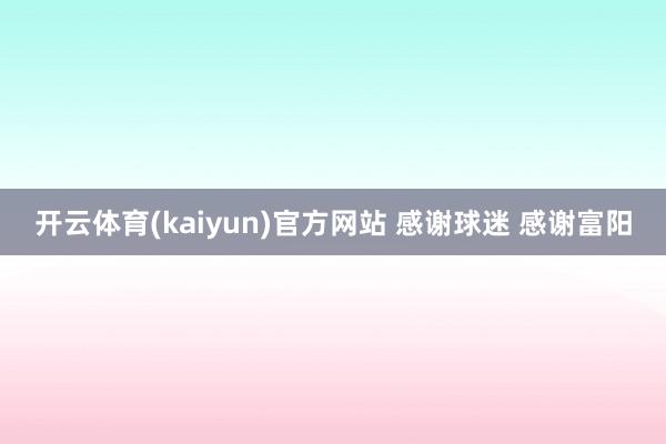开云体育(kaiyun)官方网站 感谢球迷 感谢富阳