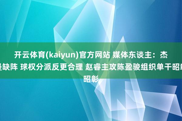 开云体育(kaiyun)官方网站 媒体东谈主：杰曼缺阵 球权分派反更合理 赵睿主攻陈盈骏组织单干昭彰
