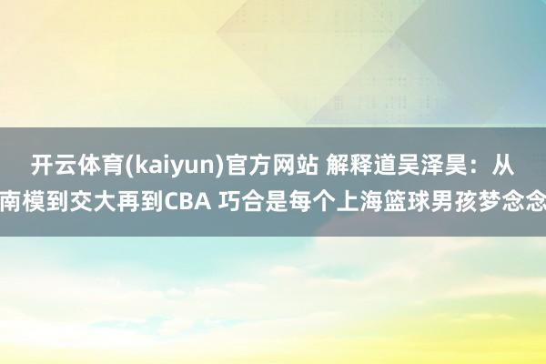开云体育(kaiyun)官方网站 解释道吴泽昊：从南模到交大再到CBA 巧合是每个上海篮球男孩梦念念