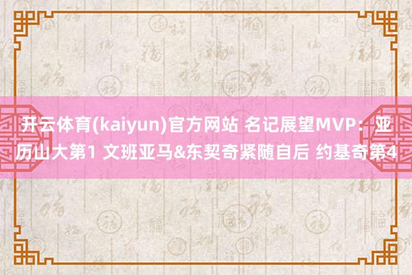 开云体育(kaiyun)官方网站 名记展望MVP：亚历山大第1 文班亚马&东契奇紧随自后 约基奇第4