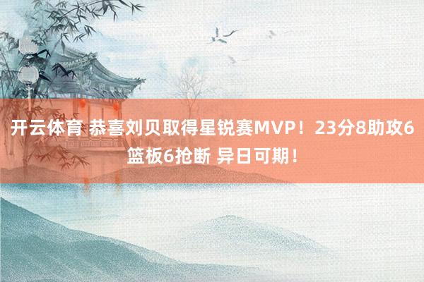 开云体育 恭喜刘贝取得星锐赛MVP！23分8助攻6篮板6抢断 异日可期！