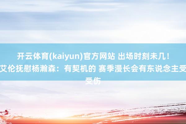 开云体育(kaiyun)官方网站 出场时刻未几！郭艾伦抚慰杨瀚森：有契机的 赛季漫长会有东说念主受伤