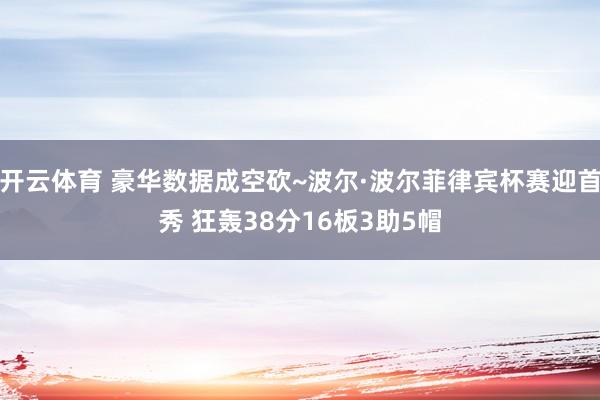 开云体育 豪华数据成空砍~波尔·波尔菲律宾杯赛迎首秀 狂轰38分16板3助5帽