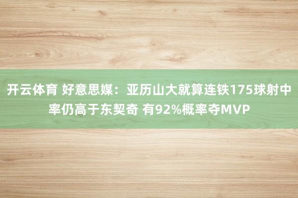 开云体育 好意思媒：亚历山大就算连铁175球射中率仍高于东契奇 有92%概率夺MVP