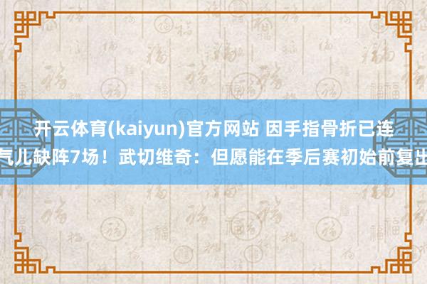 开云体育(kaiyun)官方网站 因手指骨折已连气儿缺阵7场！武切维奇：但愿能在季后赛初始前复出