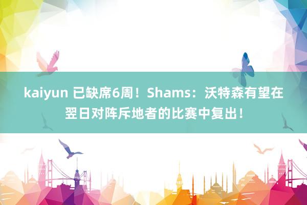 kaiyun 已缺席6周！Shams：沃特森有望在翌日对阵斥地者的比赛中复出！