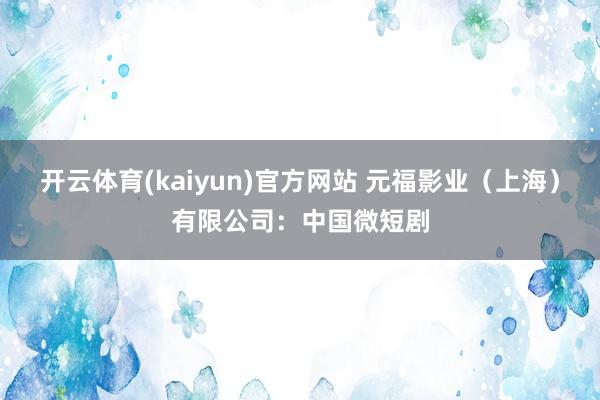 开云体育(kaiyun)官方网站 元福影业（上海）有限公司：中国微短剧