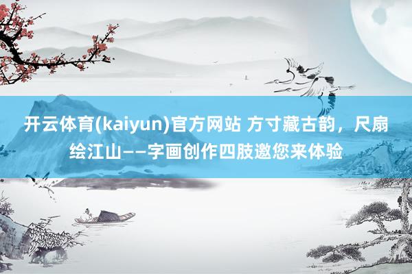 开云体育(kaiyun)官方网站 方寸藏古韵，尺扇绘江山——字画创作四肢邀您来体验