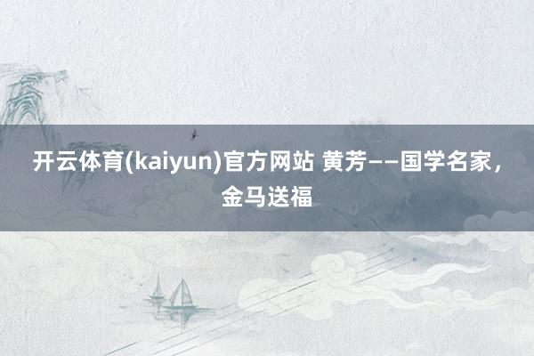开云体育(kaiyun)官方网站 黄芳——国学名家，金马送福