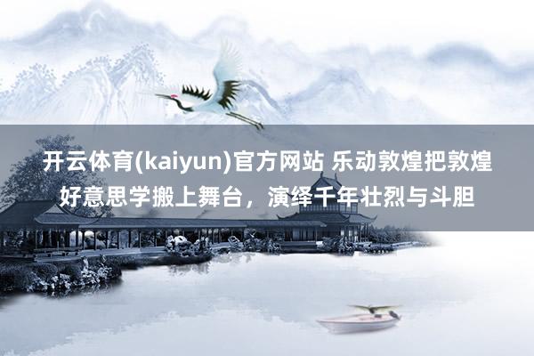 开云体育(kaiyun)官方网站 乐动敦煌把敦煌好意思学搬上舞台，演绎千年壮烈与斗胆