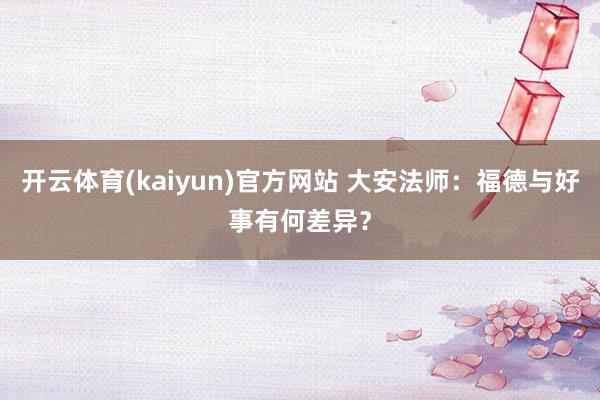 开云体育(kaiyun)官方网站 大安法师：福德与好事有何差异？