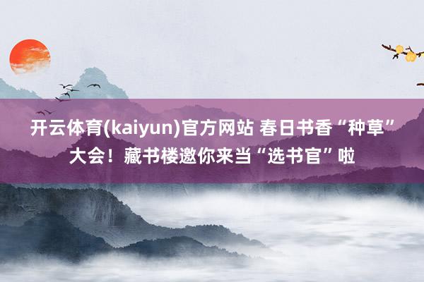 开云体育(kaiyun)官方网站 春日书香“种草”大会！藏书楼邀你来当“选书官”啦