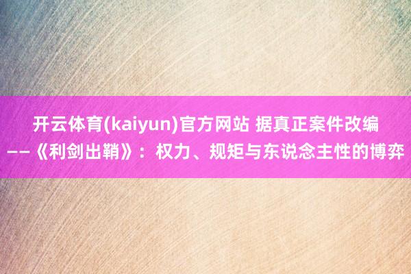 开云体育(kaiyun)官方网站 据真正案件改编——《利剑出鞘》：权力、规矩与东说念主性的博弈