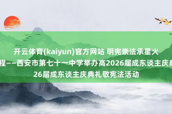 开云体育(kaiyun)官方网站 明宪崇法承星火 十八策马赴新程——西安市第七十一中学举办高2026届成东谈主庆典礼敬宪法活动