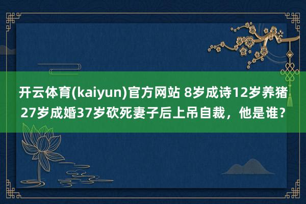 开云体育(kaiyun)官方网站 8岁成诗12岁养猪27岁成婚37岁砍死妻子后上吊自裁，他是谁？