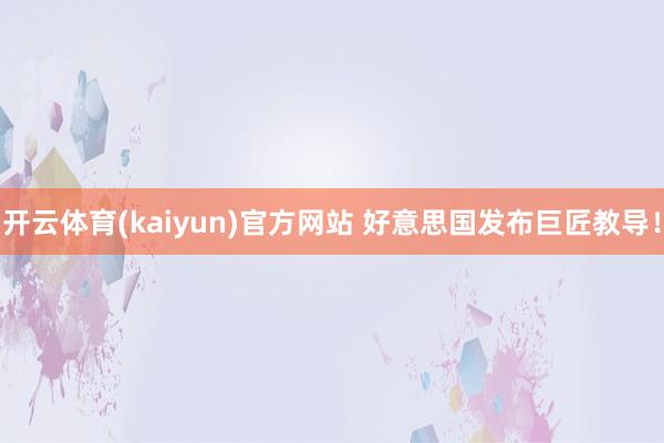 开云体育(kaiyun)官方网站 好意思国发布巨匠教导！