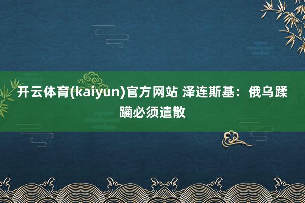 开云体育(kaiyun)官方网站 泽连斯基：俄乌蹂躏必须遣散