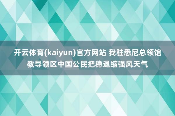 开云体育(kaiyun)官方网站 我驻悉尼总领馆教导领区中国公民把稳退缩强风天气