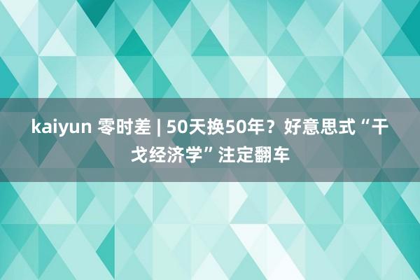 kaiyun 零时差 | 50天换50年？好意思式“干戈经济学”注定翻车