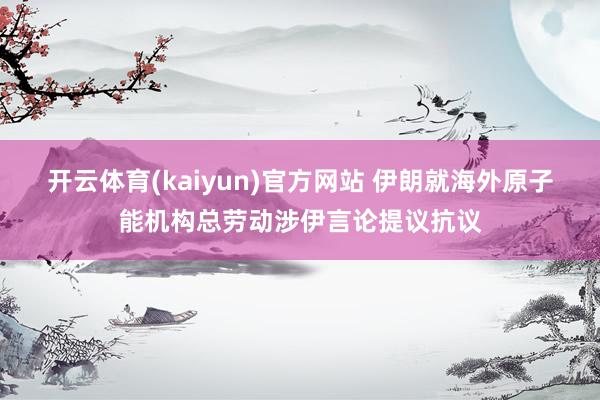 开云体育(kaiyun)官方网站 伊朗就海外原子能机构总劳动涉伊言论提议抗议