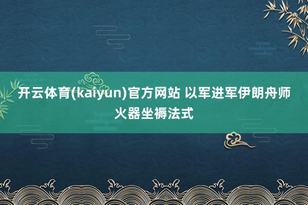 开云体育(kaiyun)官方网站 以军进军伊朗舟师火器坐褥法式