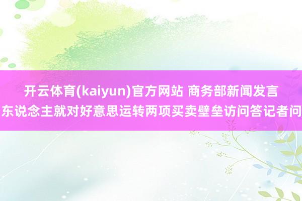 开云体育(kaiyun)官方网站 商务部新闻发言东说念主就对好意思运转两项买卖壁垒访问答记者问