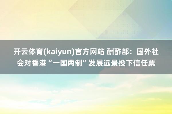 开云体育(kaiyun)官方网站 酬酢部：国外社会对香港“一国两制”发展远景投下信任票