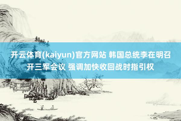 开云体育(kaiyun)官方网站 韩国总统李在明召开三军会议 强调加快收回战时指引权