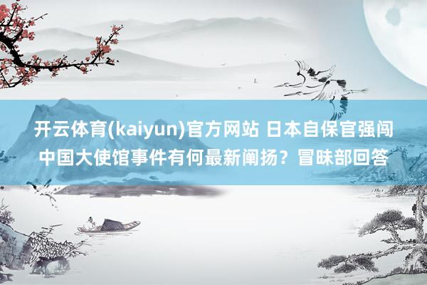 开云体育(kaiyun)官方网站 日本自保官强闯中国大使馆事件有何最新阐扬？冒昧部回答