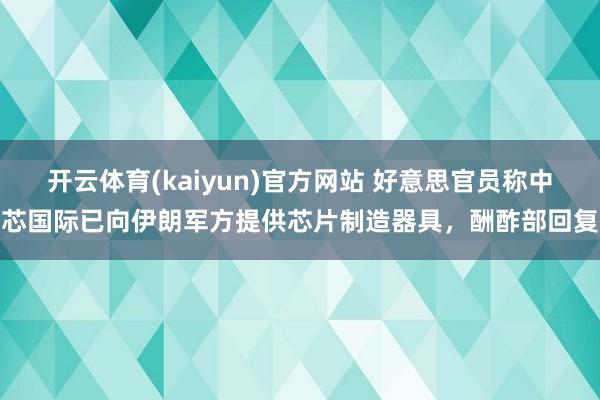 开云体育(kaiyun)官方网站 好意思官员称中芯国际已向伊朗军方提供芯片制造器具，酬酢部回复