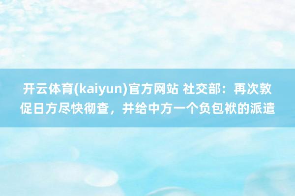 开云体育(kaiyun)官方网站 社交部：再次敦促日方尽快彻查，并给中方一个负包袱的派遣