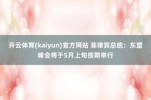 开云体育(kaiyun)官方网站 菲律宾总统：东盟峰会将于5月上旬按期举行