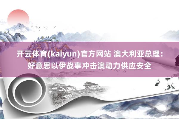 开云体育(kaiyun)官方网站 澳大利亚总理：好意思以伊战事冲击澳动力供应安全