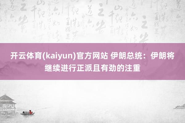 开云体育(kaiyun)官方网站 伊朗总统：伊朗将继续进行正派且有劲的注重