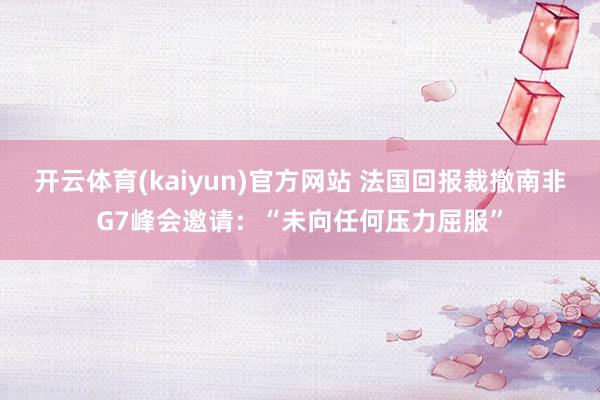 开云体育(kaiyun)官方网站 法国回报裁撤南非G7峰会邀请：“未向任何压力屈服”
