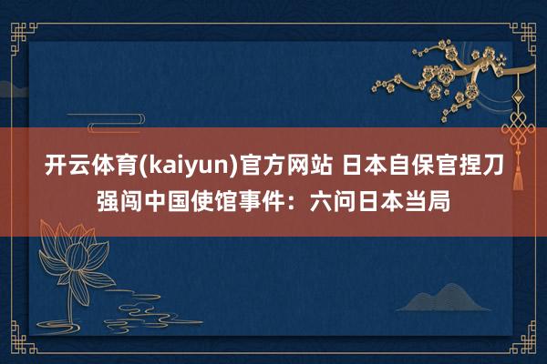 开云体育(kaiyun)官方网站 日本自保官捏刀强闯中国使馆事件：六问日本当局