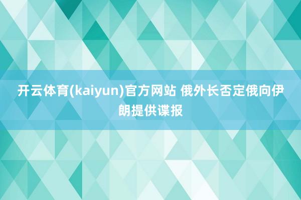 开云体育(kaiyun)官方网站 俄外长否定俄向伊朗提供谍报
