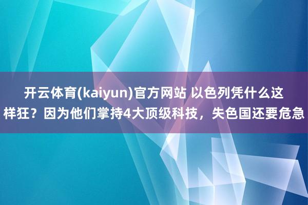 开云体育(kaiyun)官方网站 以色列凭什么这样狂？因为他们掌持4大顶级科技，失色国还要危急