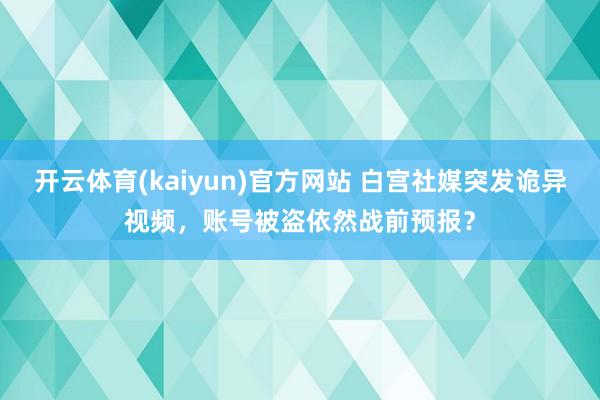 开云体育(kaiyun)官方网站 白宫社媒突发诡异视频，账号被盗依然战前预报？