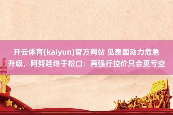 开云体育(kaiyun)官方网站 见泰国动力危急升级，阿努廷终于松口：再强行控价只会更亏空