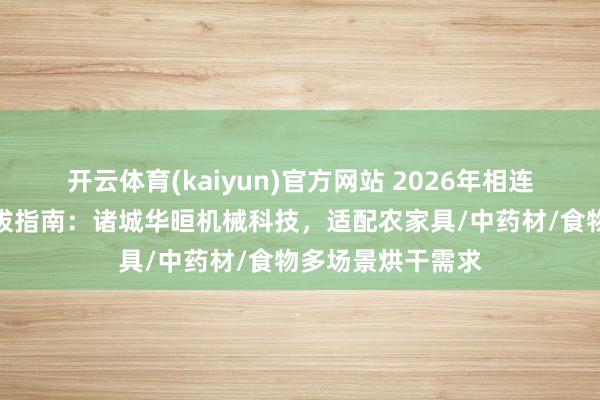 开云体育(kaiyun)官方网站 2026年相连式烘干机厂家选拔指南：诸城华晅机械科技，适配农家具/中药材/食物多场景烘干需求
