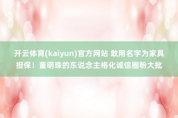 开云体育(kaiyun)官方网站 敢用名字为家具担保！董明珠的东说念主格化诚信圈粉大批