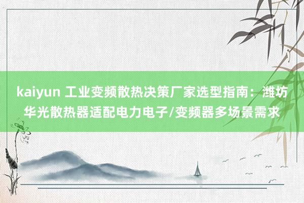 kaiyun 工业变频散热决策厂家选型指南：潍坊华光散热器适配电力电子/变频器多场景需求