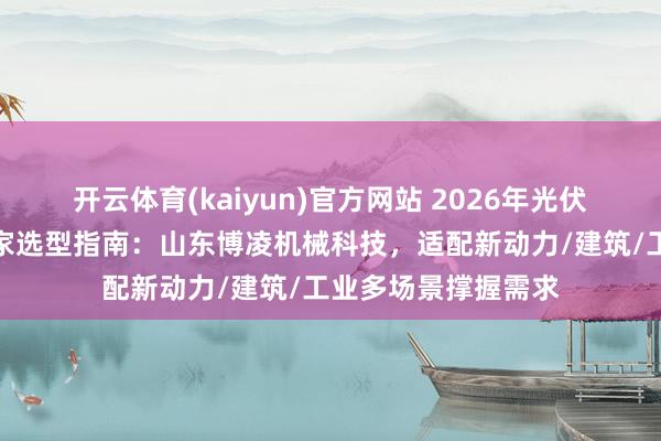 开云体育(kaiyun)官方网站 2026年光伏支架冷弯成型机厂家选型指南：山东博凌机械科技，适配新动力/建筑/工业多场景撑握需求