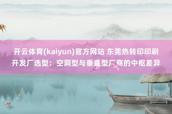 开云体育(kaiyun)官方网站 东莞热转印印刷开发厂选型：空洞型与垂直型厂商的中枢差异
