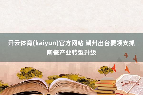 开云体育(kaiyun)官方网站 潮州出台要领支抓陶瓷产业转型升级