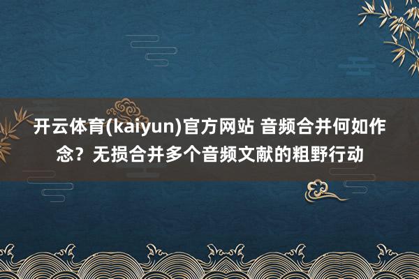 开云体育(kaiyun)官方网站 音频合并何如作念？无损合并多个音频文献的粗野行动