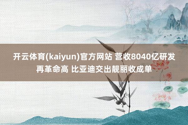 开云体育(kaiyun)官方网站 营收8040亿研发再革命高 比亚迪交出靓丽收成单